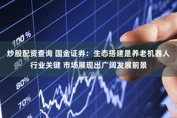 炒股配资查询 国金证券：生态搭建是养老机器人行业关键 市场展现出广阔发展前景