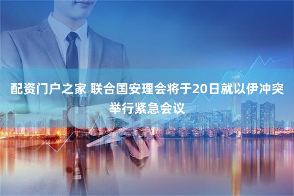 配资门户之家 联合国安理会将于20日就以伊冲突举行紧急会议