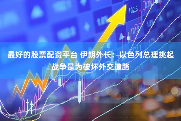 最好的股票配资平台 伊朗外长：以色列总理挑起战争是为破坏外交道路