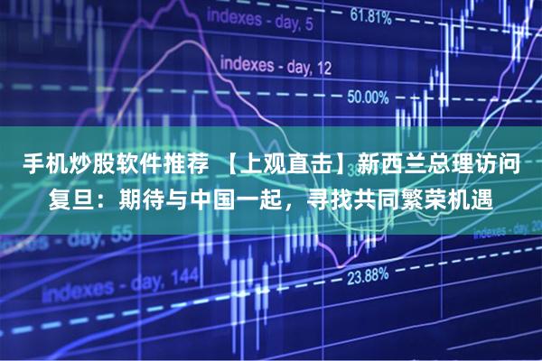 手机炒股软件推荐 【上观直击】新西兰总理访问复旦：期待与中国一起，寻找共同繁荣机遇