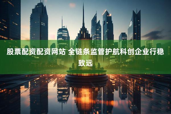 股票配资配资网站 全链条监管护航科创企业行稳致远