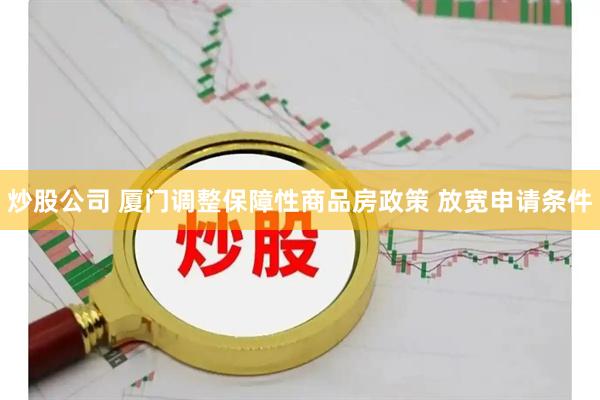 炒股公司 厦门调整保障性商品房政策 放宽申请条件