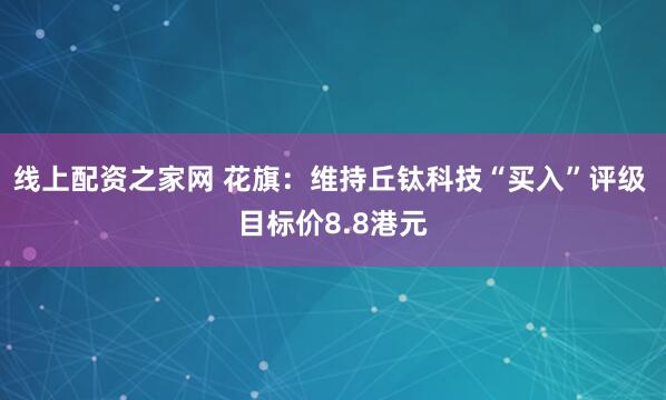 线上配资之家网 花旗：维持丘钛科技“买入”评级 目标价8.8港元