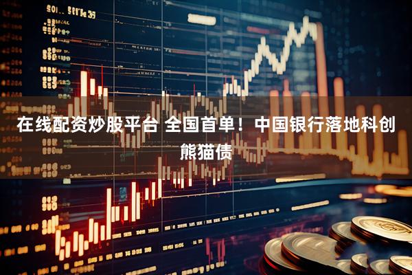 在线配资炒股平台 全国首单！中国银行落地科创熊猫债