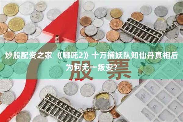 炒股配资之家 《哪吒2》十万捕妖队知仙丹真相后为何无一叛变？