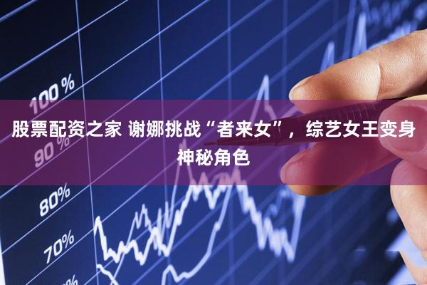 股票配资之家 谢娜挑战“者来女”，综艺女王变身神秘角色