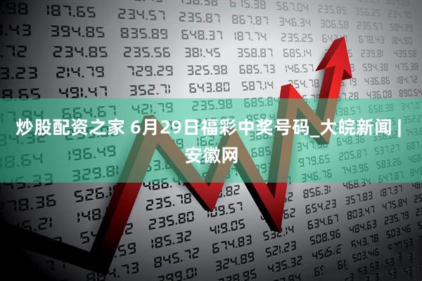 炒股配资之家 6月29日福彩中奖号码_大皖新闻 | 安徽网