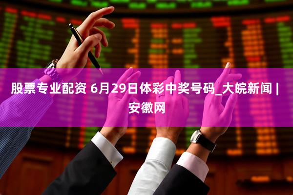 股票专业配资 6月29日体彩中奖号码_大皖新闻 | 安徽网