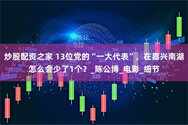 炒股配资之家 13位党的“一大代表”，在嘉兴南湖怎么会少了1个？_陈公博_电影_细节