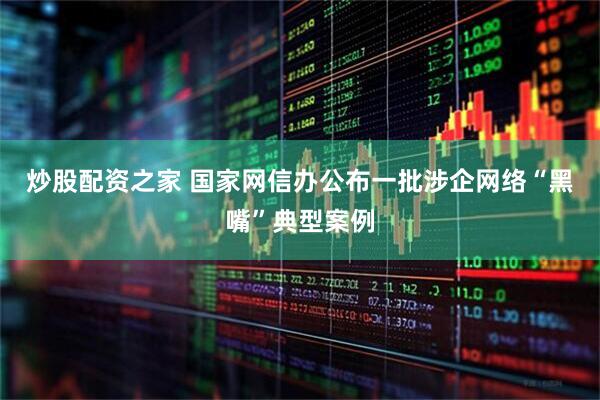 炒股配资之家 国家网信办公布一批涉企网络“黑嘴”典型案例