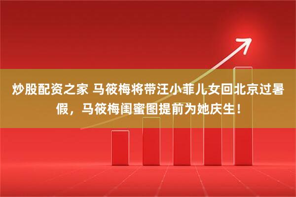 炒股配资之家 马筱梅将带汪小菲儿女回北京过暑假，马筱梅闺蜜图提前为她庆生！