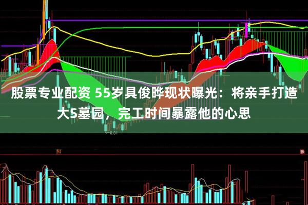 股票专业配资 55岁具俊晔现状曝光：将亲手打造大S墓园，完工时间暴露他的心思