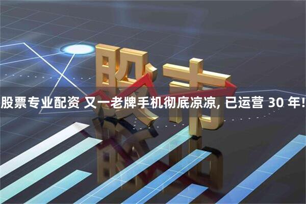 股票专业配资 又一老牌手机彻底凉凉, 已运营 30 年!
