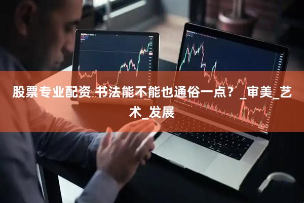 股票专业配资 书法能不能也通俗一点?_审美_艺术_发展