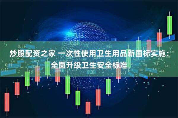 炒股配资之家 一次性使用卫生用品新国标实施：全面升级卫生安全标准
