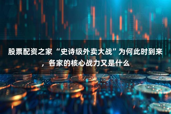股票配资之家 “史诗级外卖大战”为何此时到来，各家的核心战力又是什么