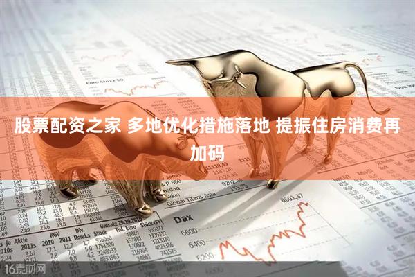 股票配资之家 多地优化措施落地 提振住房消费再加码