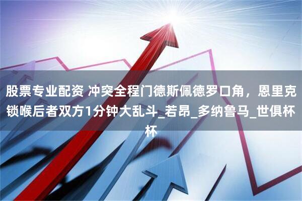 股票专业配资 冲突全程门德斯佩德罗口角，恩里克锁喉后者双方1分钟大乱斗_若昂_多纳鲁马_世俱杯