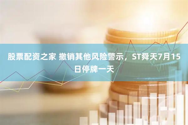 股票配资之家 撤销其他风险警示，ST舜天7月15日停牌一天