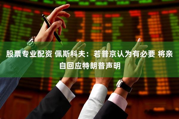股票专业配资 佩斯科夫：若普京认为有必要 将亲自回应特朗普声明
