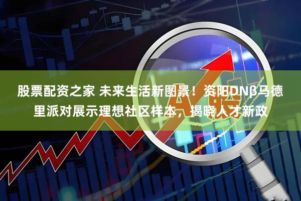 股票配资之家 未来生活新图景！资阳DNβ马德里派对展示理想社区样本，揭晓人才新政
