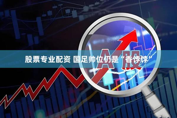 股票专业配资 国足帅位仍是“香饽饽”