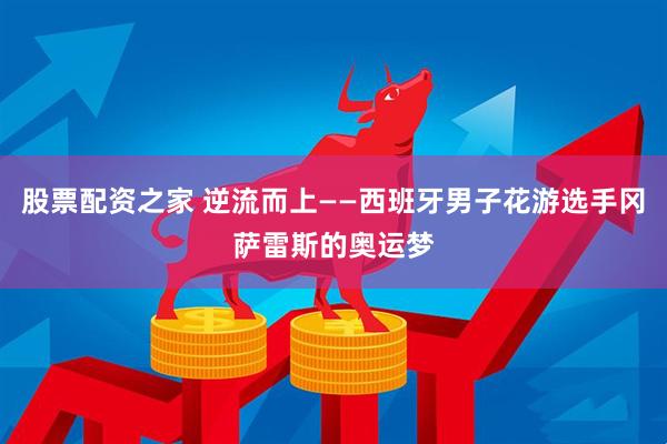 股票配资之家 逆流而上——西班牙男子花游选手冈萨雷斯的奥运梦