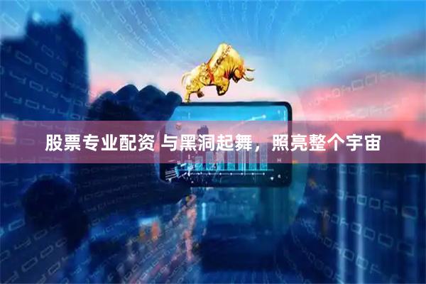 股票专业配资 与黑洞起舞，照亮整个宇宙