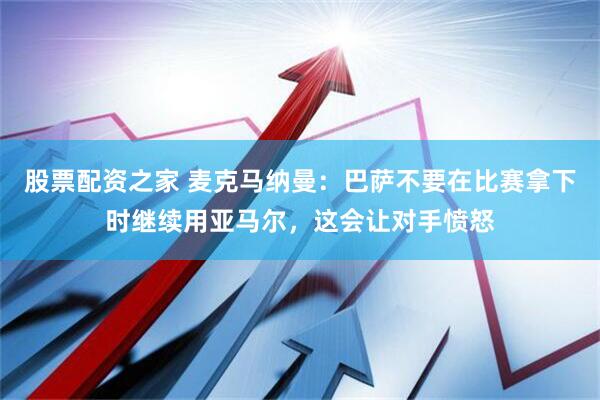 股票配资之家 麦克马纳曼：巴萨不要在比赛拿下时继续用亚马尔，这会让对手愤怒