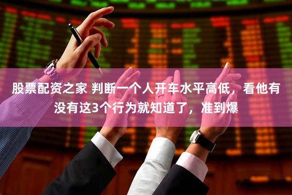 股票配资之家 判断一个人开车水平高低，看他有没有这3个行为就知道了，准到爆