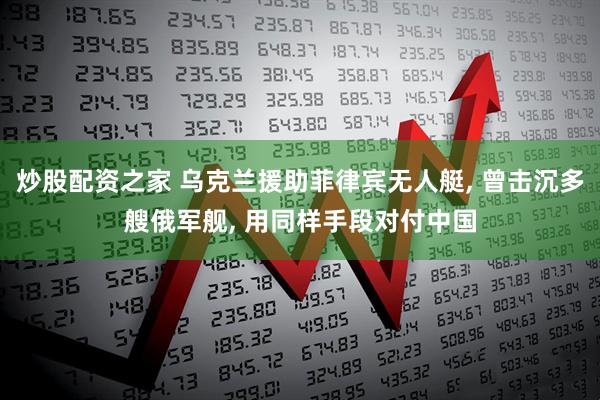 炒股配资之家 乌克兰援助菲律宾无人艇, 曾击沉多艘俄军舰, 用同样手段对付中国