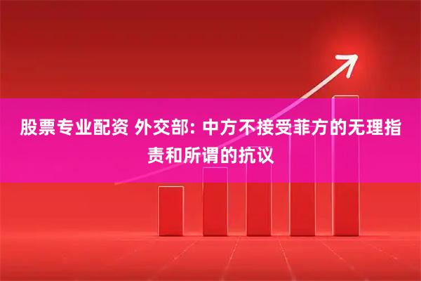 股票专业配资 外交部: 中方不接受菲方的无理指责和所谓的抗议