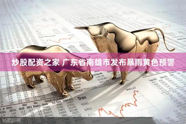 炒股配资之家 广东省南雄市发布暴雨黄色预警