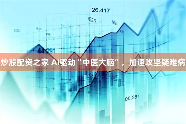 炒股配资之家 AI驱动“中医大脑”，加速攻坚疑难病