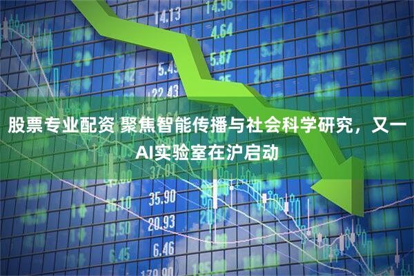 股票专业配资 聚焦智能传播与社会科学研究，又一AI实验室在沪启动