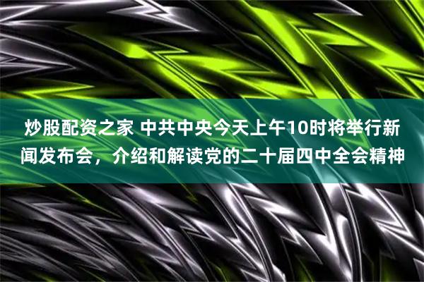 炒股配资之家 中共中央今天上午10时将举行新闻发布会，介绍和解读党的二十届四中全会精神