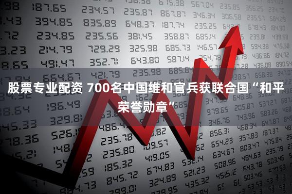 股票专业配资 700名中国维和官兵获联合国“和平荣誉勋章”