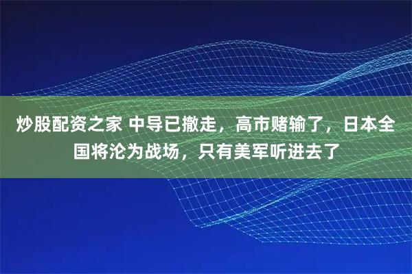 炒股配资之家 中导已撤走，高市赌输了，日本全国将沦为战场，只有美军听进去了