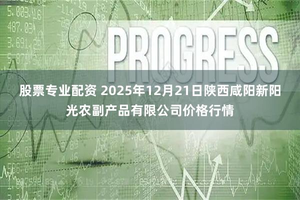 股票专业配资 2025年12月21日陕西咸阳新阳光农副产品有限公司价格行情