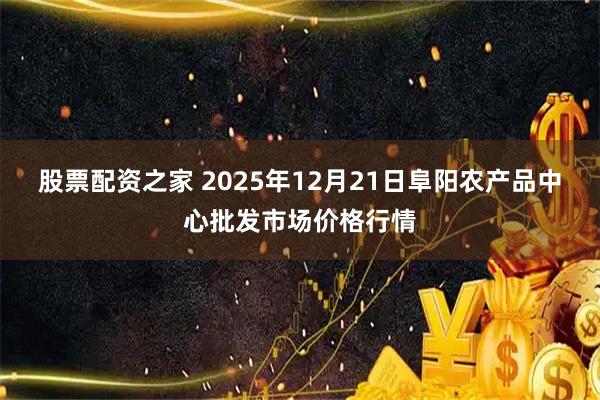 股票配资之家 2025年12月21日阜阳农产品中心批发市场价格行情