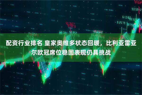 配资行业排名 皇家奥维多状态回暖，比利亚雷亚尔欧冠席位稳固表现仍具挑战