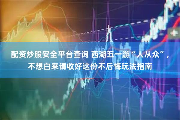 配资炒股安全平台查询 西湖五一游“人从众”，不想白来请收好这份不后悔玩法指南