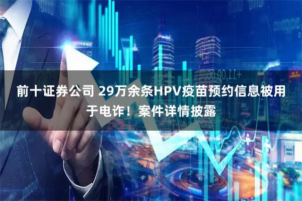 前十证券公司 29万余条HPV疫苗预约信息被用于电诈！案件详情披露