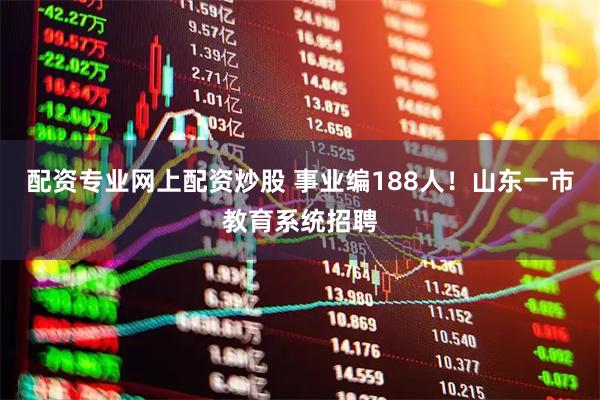 配资专业网上配资炒股 事业编188人！山东一市教育系统招聘