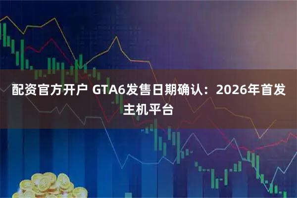 配资官方开户 GTA6发售日期确认：2026年首发主机平台