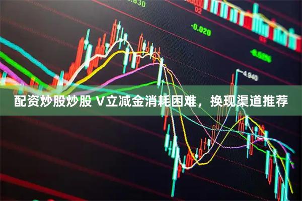 配资炒股炒股 V立减金消耗困难，换现渠道推荐